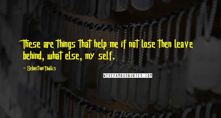 Sebastian Faulks Quotes: These are things that help me if not lose then leave behind, what else, my self.