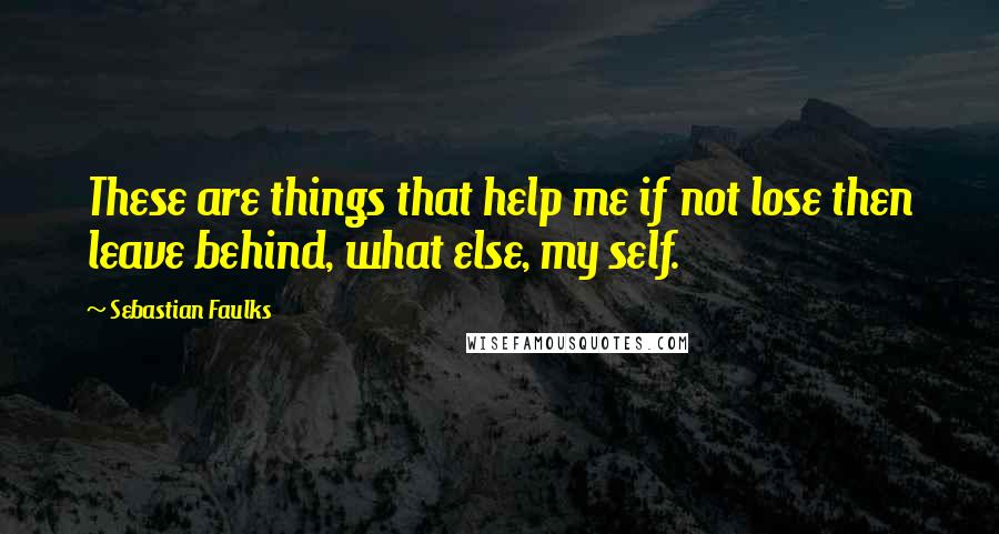 Sebastian Faulks Quotes: These are things that help me if not lose then leave behind, what else, my self.