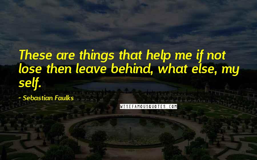 Sebastian Faulks Quotes: These are things that help me if not lose then leave behind, what else, my self.