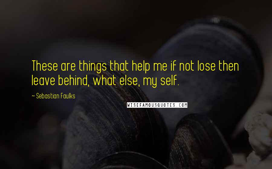 Sebastian Faulks Quotes: These are things that help me if not lose then leave behind, what else, my self.