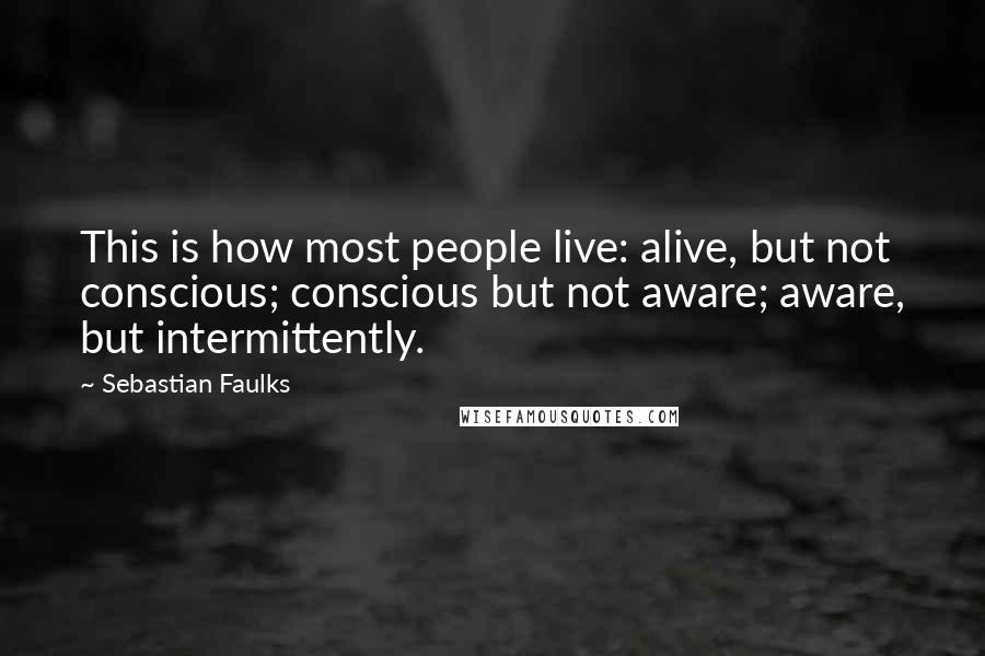 Sebastian Faulks Quotes: This is how most people live: alive, but not conscious; conscious but not aware; aware, but intermittently.