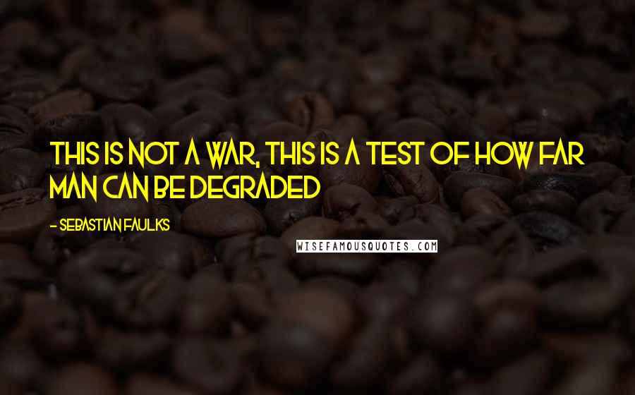 Sebastian Faulks Quotes: This is not a war, this is a test of how far man can be degraded