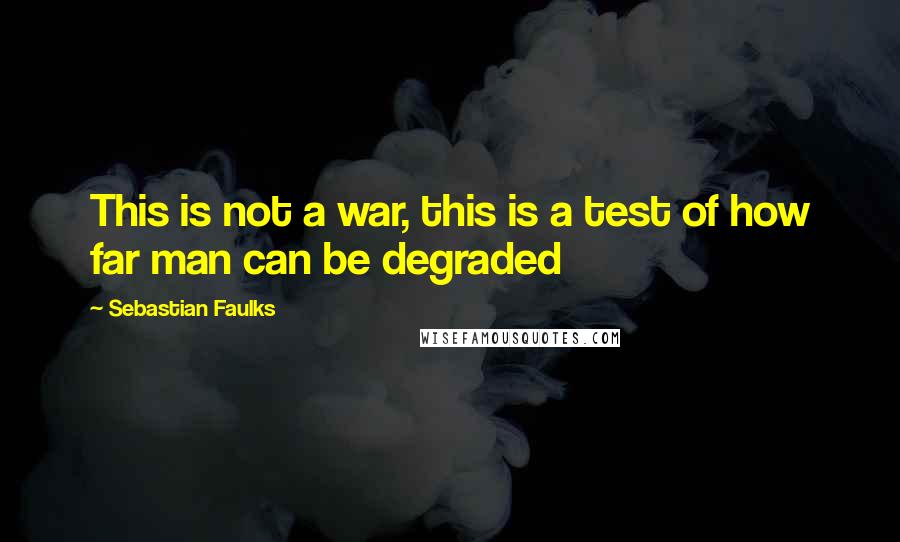 Sebastian Faulks Quotes: This is not a war, this is a test of how far man can be degraded