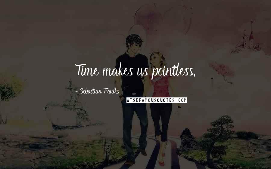 Sebastian Faulks Quotes: Time makes us pointless.