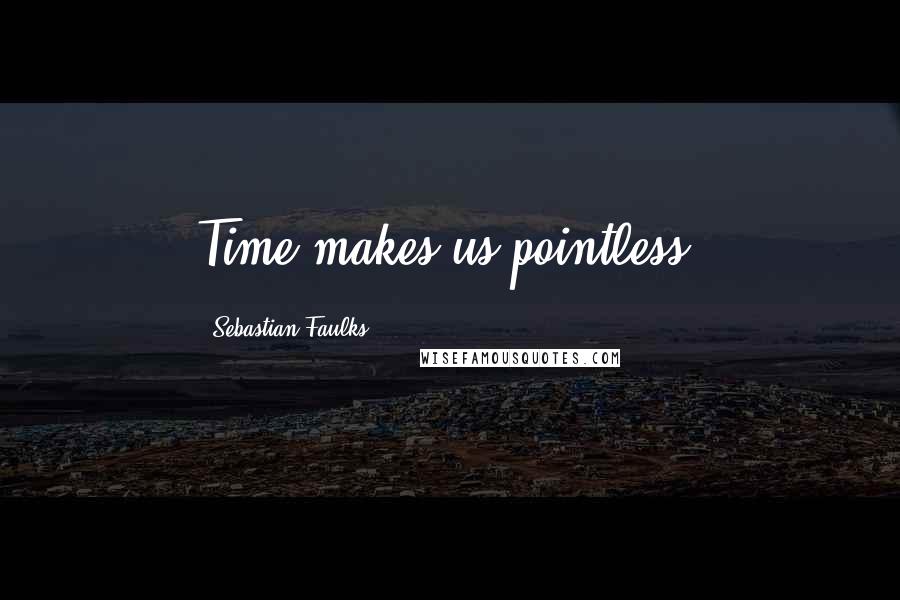 Sebastian Faulks Quotes: Time makes us pointless.