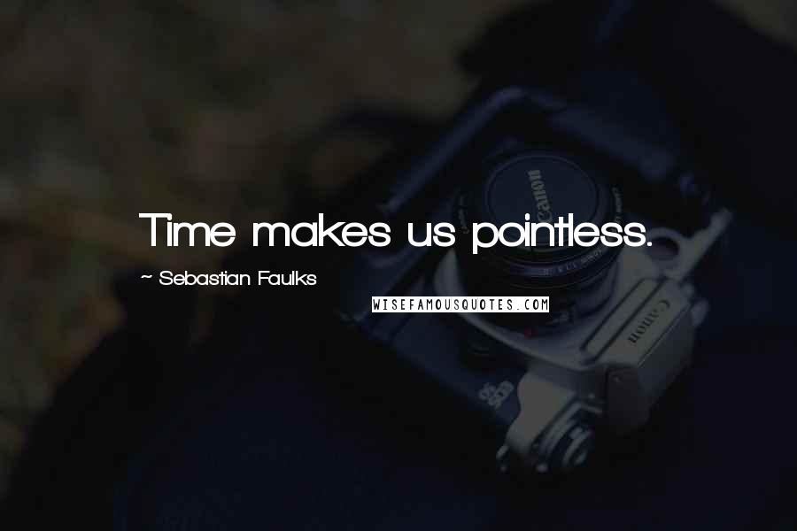 Sebastian Faulks Quotes: Time makes us pointless.