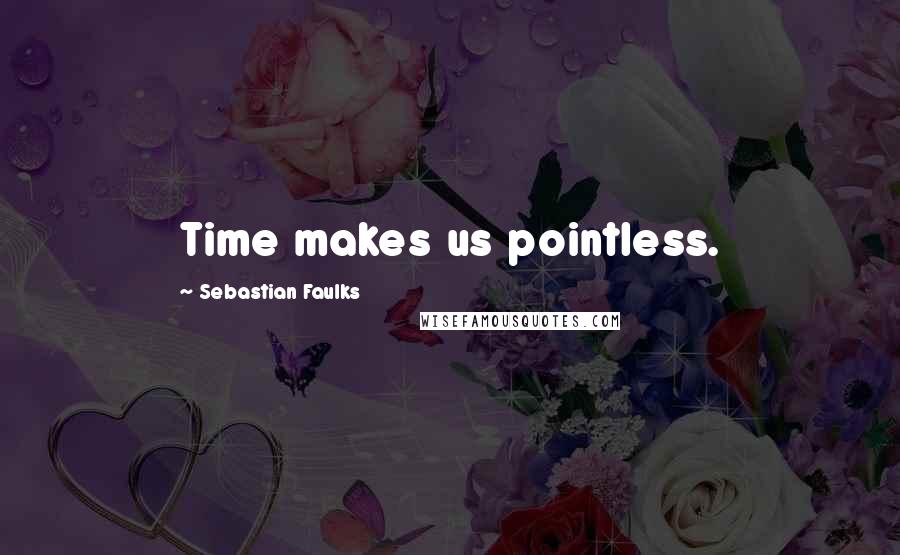 Sebastian Faulks Quotes: Time makes us pointless.