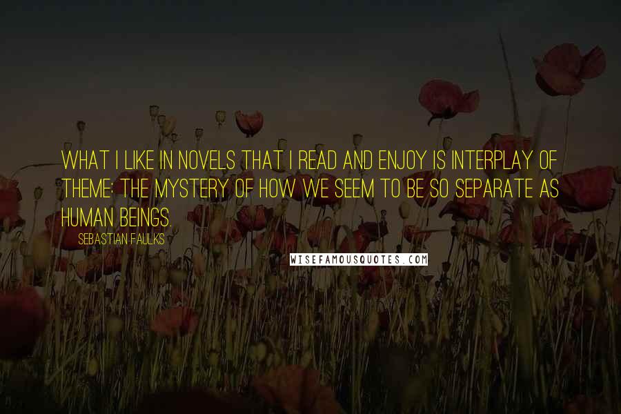 Sebastian Faulks Quotes: What I like in novels that I read and enjoy is interplay of theme: the mystery of how we seem to be so separate as human beings.