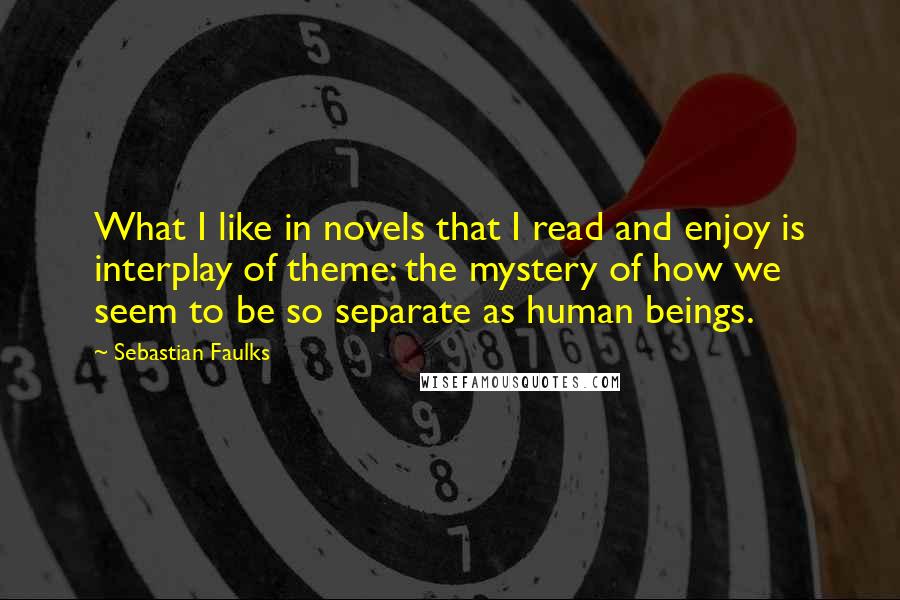 Sebastian Faulks Quotes: What I like in novels that I read and enjoy is interplay of theme: the mystery of how we seem to be so separate as human beings.