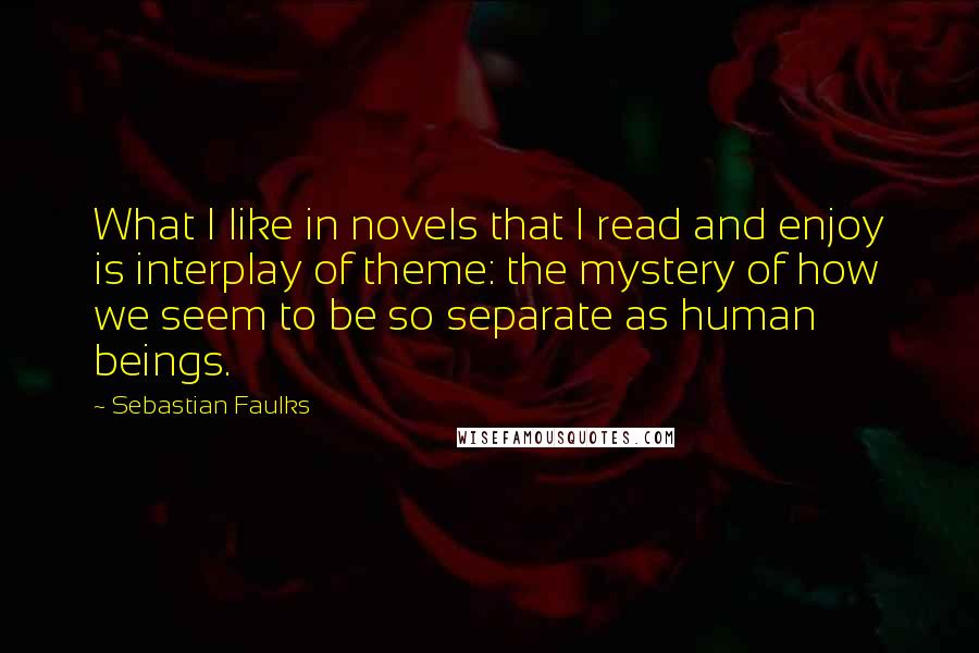 Sebastian Faulks Quotes: What I like in novels that I read and enjoy is interplay of theme: the mystery of how we seem to be so separate as human beings.