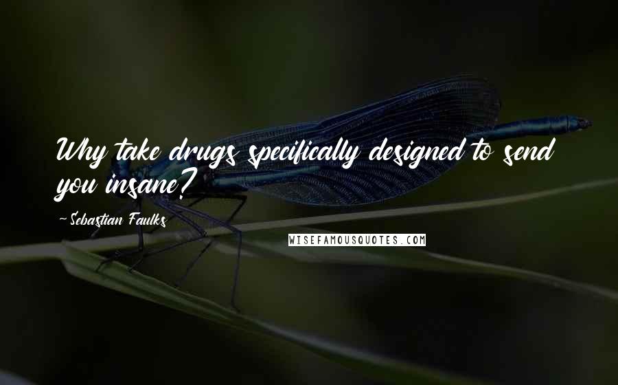 Sebastian Faulks Quotes: Why take drugs specifically designed to send you insane?