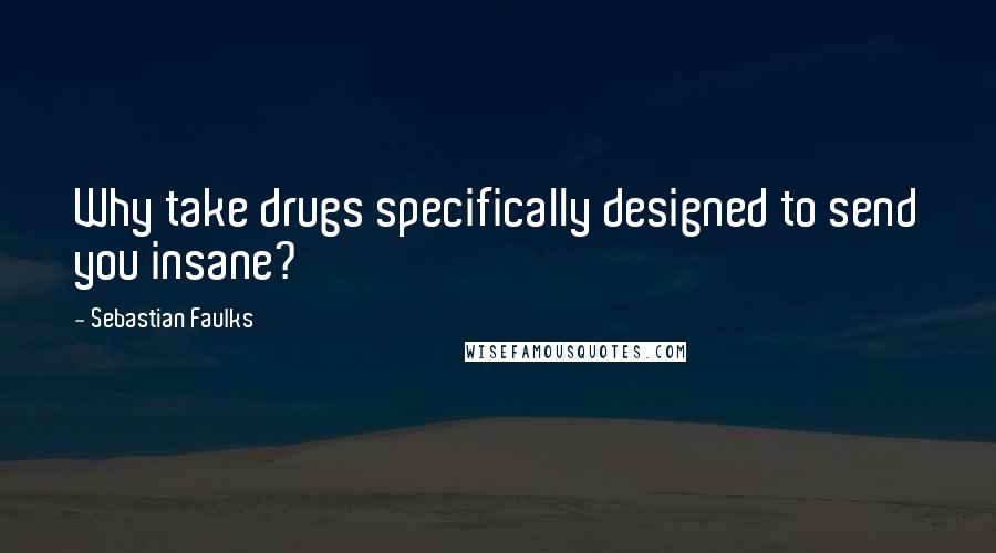 Sebastian Faulks Quotes: Why take drugs specifically designed to send you insane?
