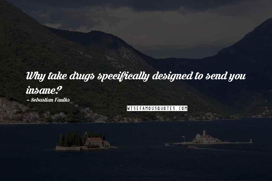 Sebastian Faulks Quotes: Why take drugs specifically designed to send you insane?