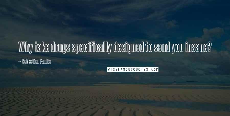 Sebastian Faulks Quotes: Why take drugs specifically designed to send you insane?