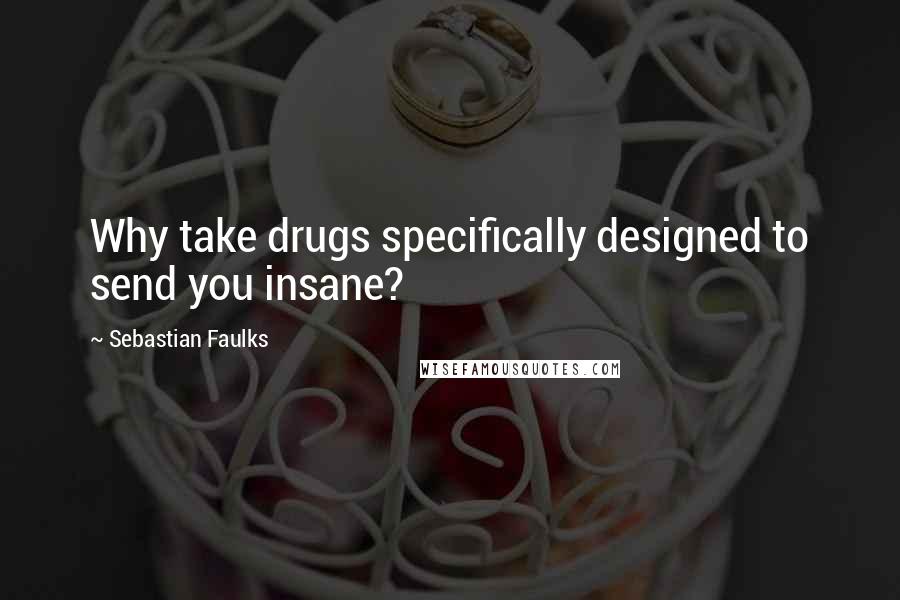 Sebastian Faulks Quotes: Why take drugs specifically designed to send you insane?