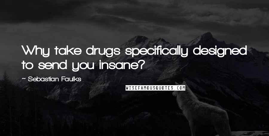 Sebastian Faulks Quotes: Why take drugs specifically designed to send you insane?