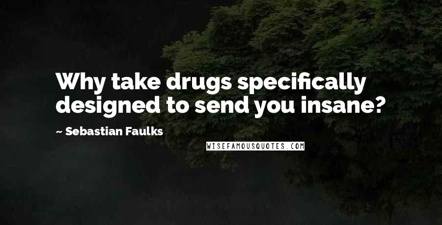 Sebastian Faulks Quotes: Why take drugs specifically designed to send you insane?