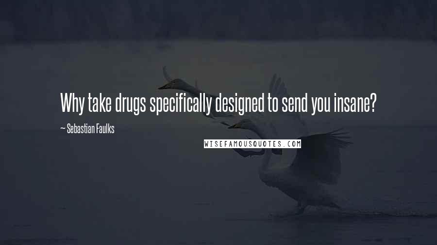 Sebastian Faulks Quotes: Why take drugs specifically designed to send you insane?