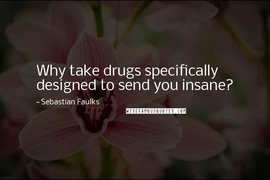 Sebastian Faulks Quotes: Why take drugs specifically designed to send you insane?