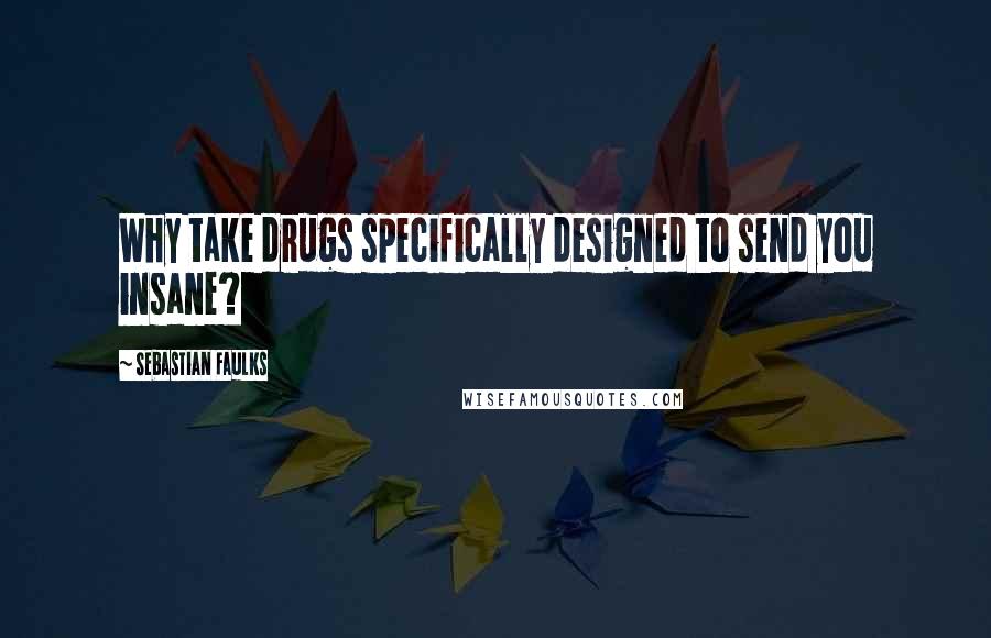 Sebastian Faulks Quotes: Why take drugs specifically designed to send you insane?