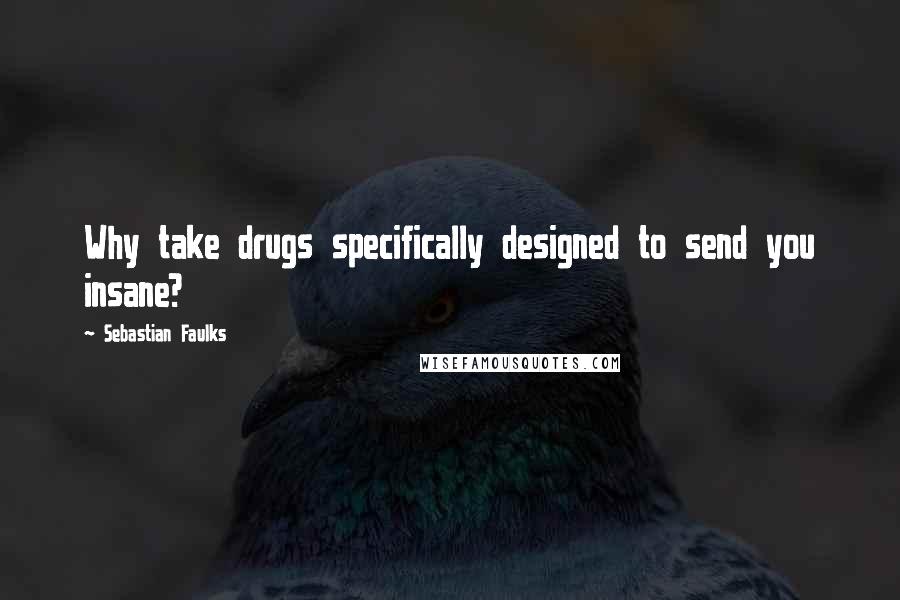 Sebastian Faulks Quotes: Why take drugs specifically designed to send you insane?