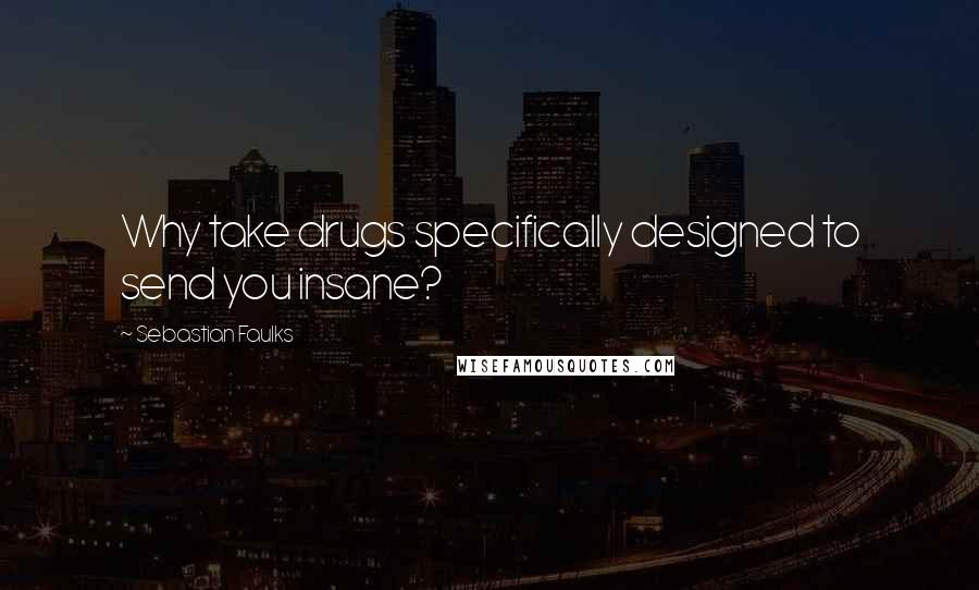 Sebastian Faulks Quotes: Why take drugs specifically designed to send you insane?