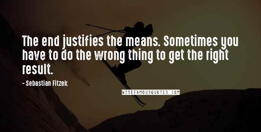 Sebastian Fitzek Quotes: The end justifies the means. Sometimes you have to do the wrong thing to get the right result.