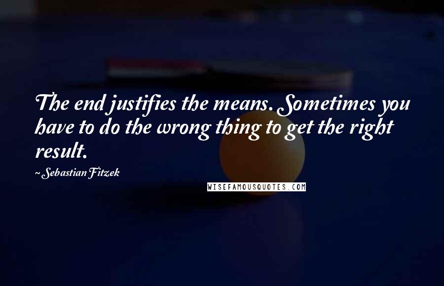 Sebastian Fitzek Quotes: The end justifies the means. Sometimes you have to do the wrong thing to get the right result.