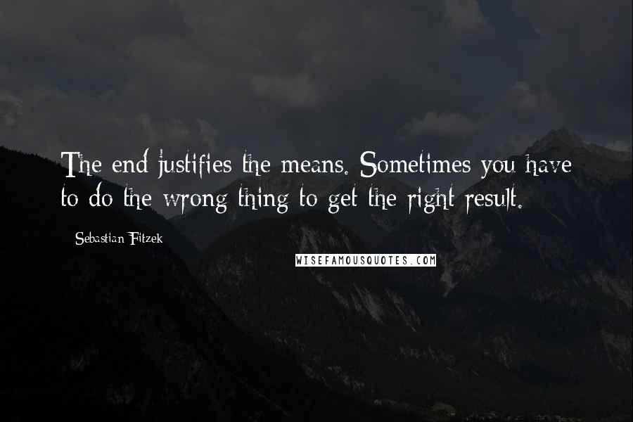 Sebastian Fitzek Quotes: The end justifies the means. Sometimes you have to do the wrong thing to get the right result.