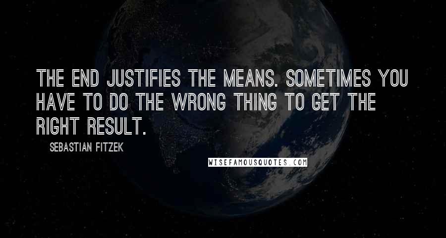 Sebastian Fitzek Quotes: The end justifies the means. Sometimes you have to do the wrong thing to get the right result.