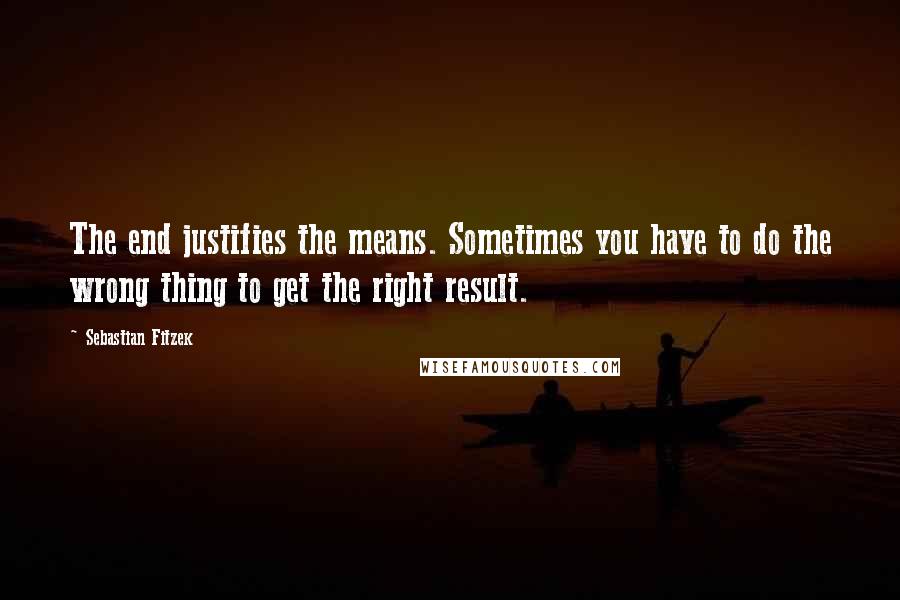 Sebastian Fitzek Quotes: The end justifies the means. Sometimes you have to do the wrong thing to get the right result.