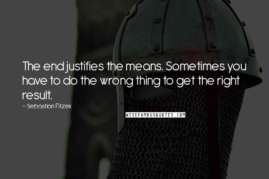 Sebastian Fitzek Quotes: The end justifies the means. Sometimes you have to do the wrong thing to get the right result.