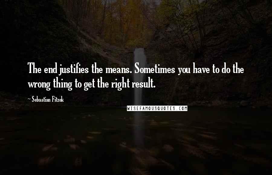 Sebastian Fitzek Quotes: The end justifies the means. Sometimes you have to do the wrong thing to get the right result.