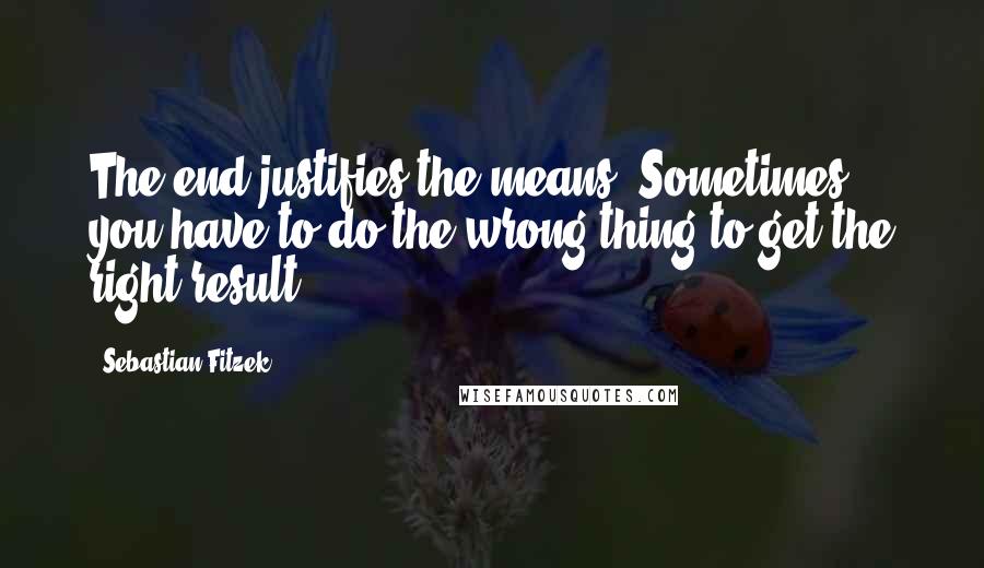 Sebastian Fitzek Quotes: The end justifies the means. Sometimes you have to do the wrong thing to get the right result.