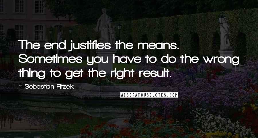 Sebastian Fitzek Quotes: The end justifies the means. Sometimes you have to do the wrong thing to get the right result.