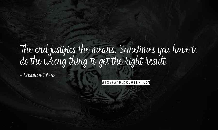 Sebastian Fitzek Quotes: The end justifies the means. Sometimes you have to do the wrong thing to get the right result.