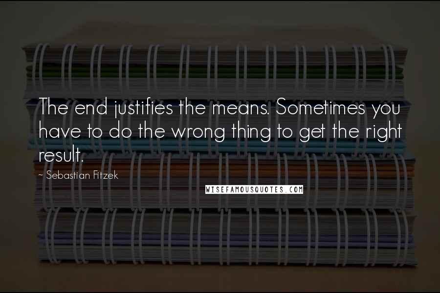 Sebastian Fitzek Quotes: The end justifies the means. Sometimes you have to do the wrong thing to get the right result.