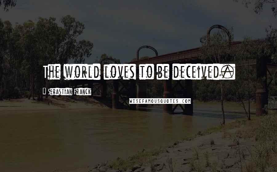 Sebastian Franck Quotes: The world loves to be deceived.