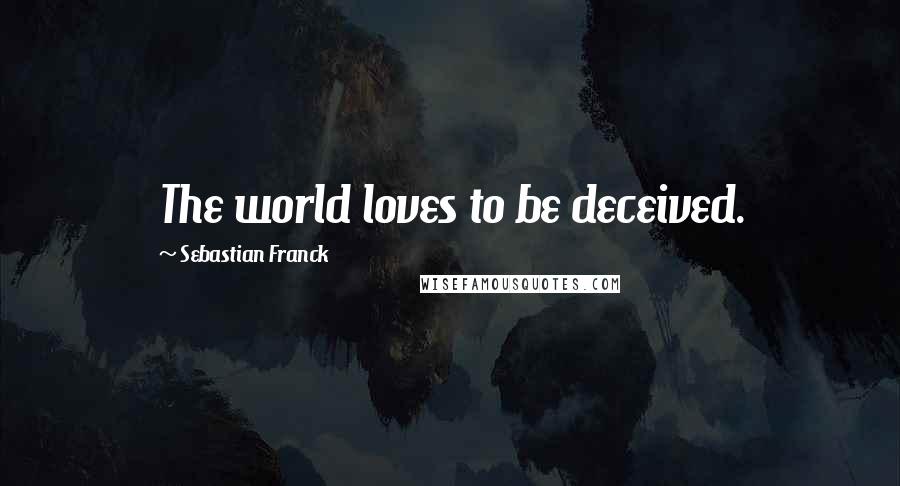 Sebastian Franck Quotes: The world loves to be deceived.