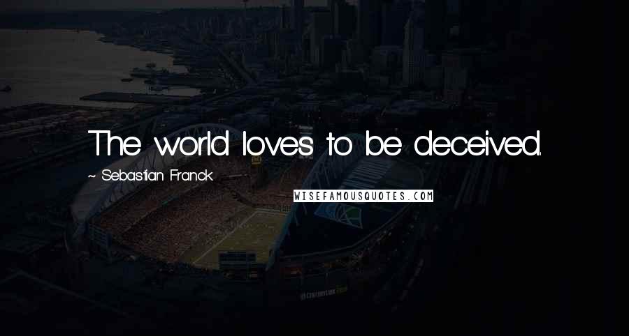 Sebastian Franck Quotes: The world loves to be deceived.