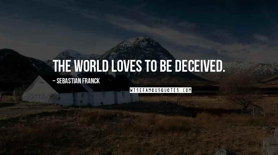 Sebastian Franck Quotes: The world loves to be deceived.