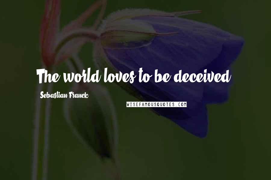 Sebastian Franck Quotes: The world loves to be deceived.