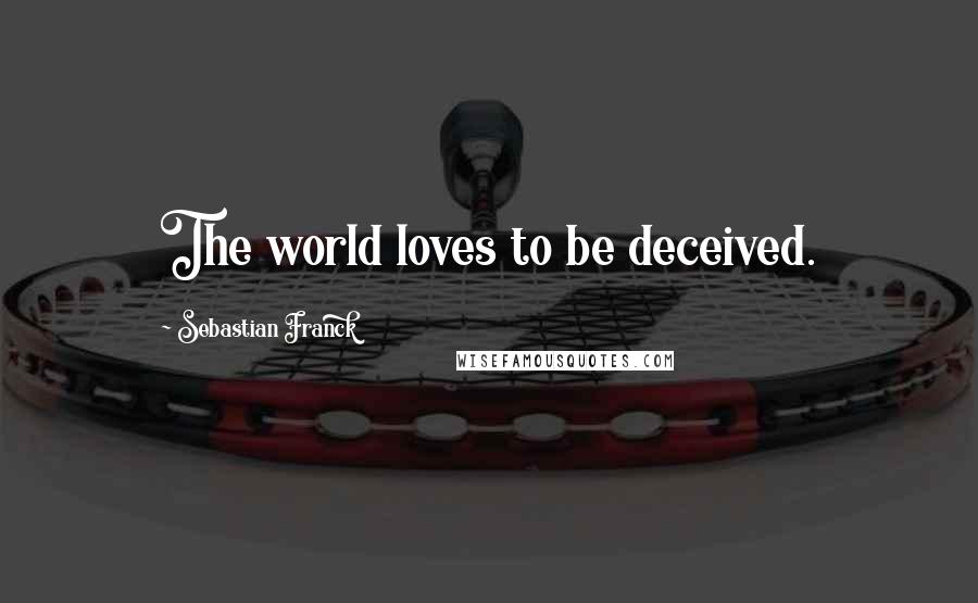 Sebastian Franck Quotes: The world loves to be deceived.