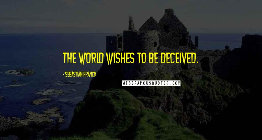 Sebastian Franck Quotes: The world wishes to be deceived.
