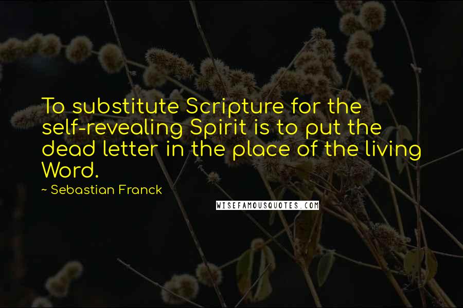 Sebastian Franck Quotes: To substitute Scripture for the self-revealing Spirit is to put the dead letter in the place of the living Word.