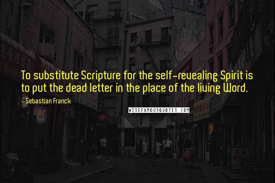 Sebastian Franck Quotes: To substitute Scripture for the self-revealing Spirit is to put the dead letter in the place of the living Word.