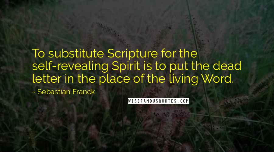 Sebastian Franck Quotes: To substitute Scripture for the self-revealing Spirit is to put the dead letter in the place of the living Word.