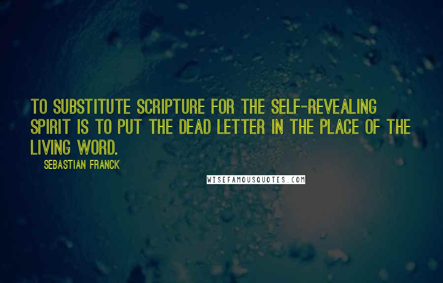 Sebastian Franck Quotes: To substitute Scripture for the self-revealing Spirit is to put the dead letter in the place of the living Word.
