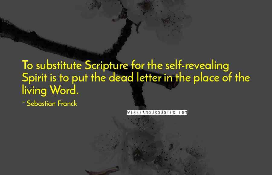 Sebastian Franck Quotes: To substitute Scripture for the self-revealing Spirit is to put the dead letter in the place of the living Word.