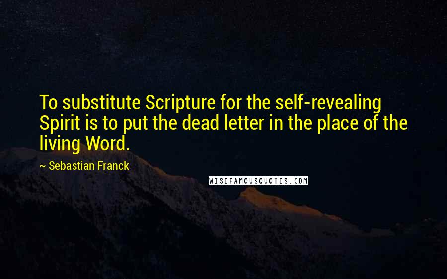 Sebastian Franck Quotes: To substitute Scripture for the self-revealing Spirit is to put the dead letter in the place of the living Word.